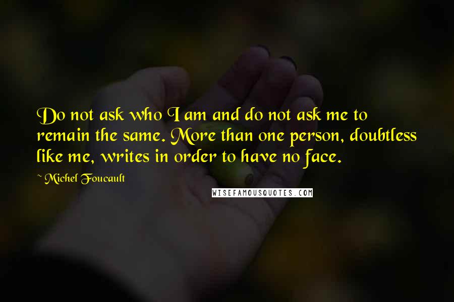 Michel Foucault Quotes: Do not ask who I am and do not ask me to remain the same. More than one person, doubtless like me, writes in order to have no face.