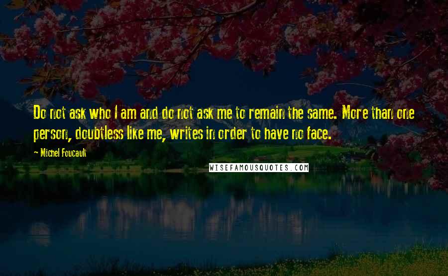 Michel Foucault Quotes: Do not ask who I am and do not ask me to remain the same. More than one person, doubtless like me, writes in order to have no face.