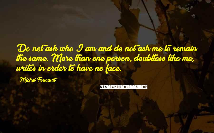 Michel Foucault Quotes: Do not ask who I am and do not ask me to remain the same. More than one person, doubtless like me, writes in order to have no face.