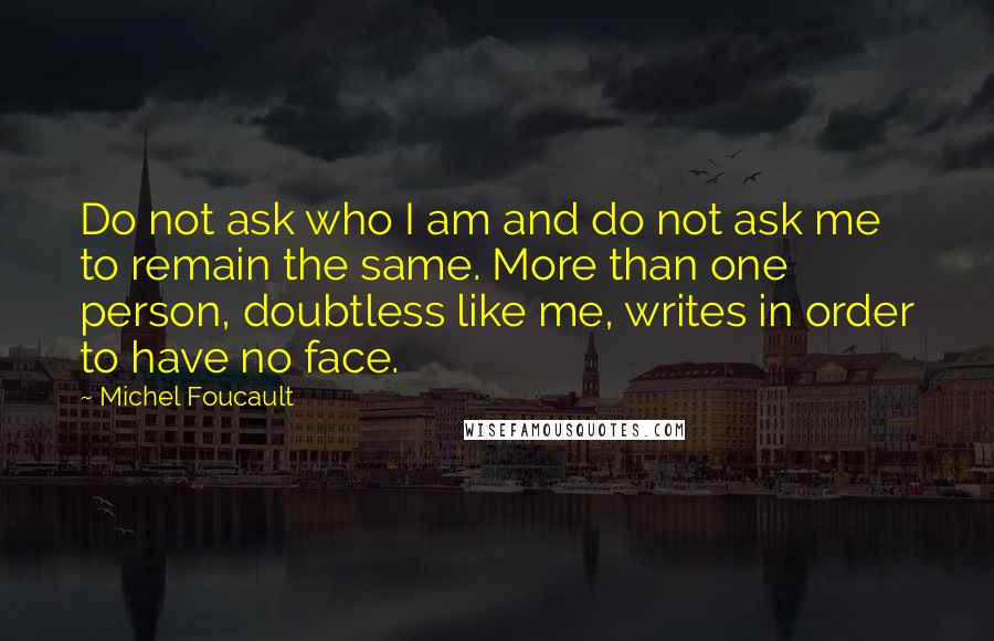 Michel Foucault Quotes: Do not ask who I am and do not ask me to remain the same. More than one person, doubtless like me, writes in order to have no face.