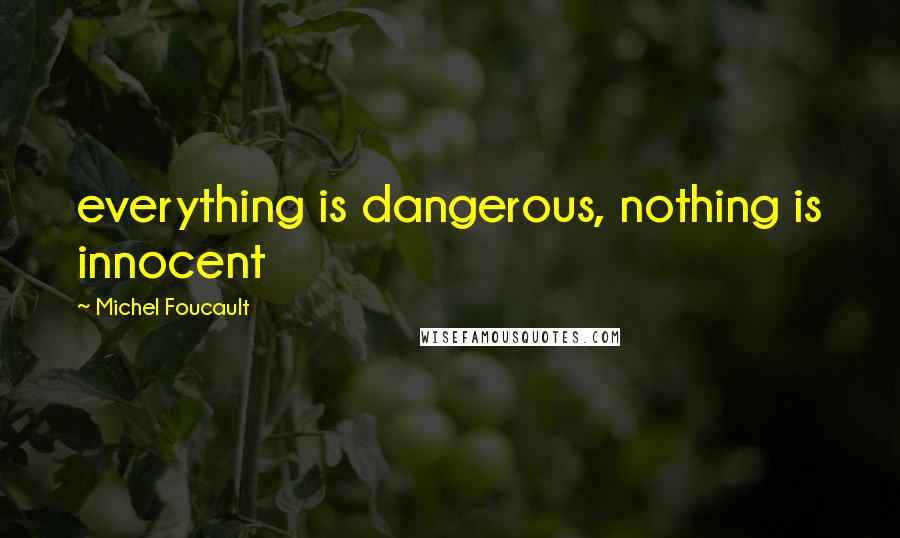 Michel Foucault Quotes: everything is dangerous, nothing is innocent