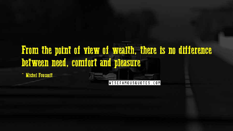 Michel Foucault Quotes: From the point of view of wealth, there is no difference between need, comfort and pleasure