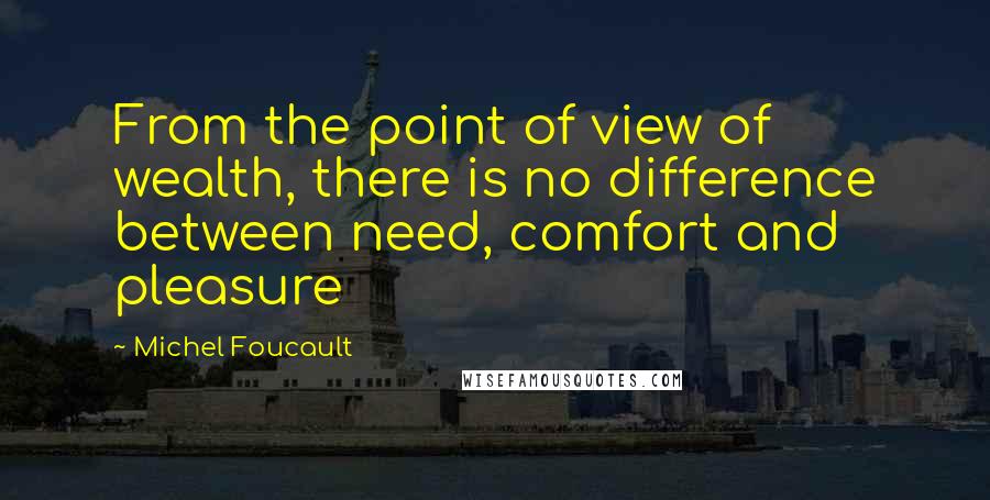 Michel Foucault Quotes: From the point of view of wealth, there is no difference between need, comfort and pleasure