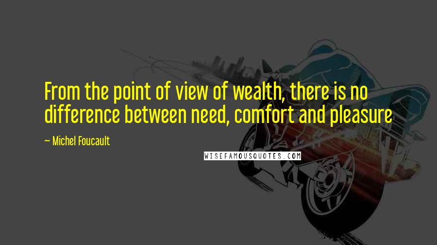 Michel Foucault Quotes: From the point of view of wealth, there is no difference between need, comfort and pleasure