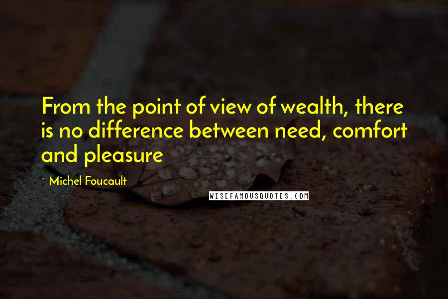 Michel Foucault Quotes: From the point of view of wealth, there is no difference between need, comfort and pleasure