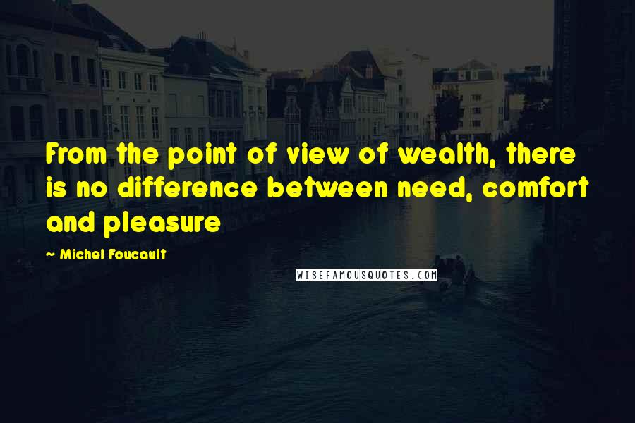 Michel Foucault Quotes: From the point of view of wealth, there is no difference between need, comfort and pleasure