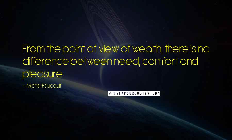 Michel Foucault Quotes: From the point of view of wealth, there is no difference between need, comfort and pleasure