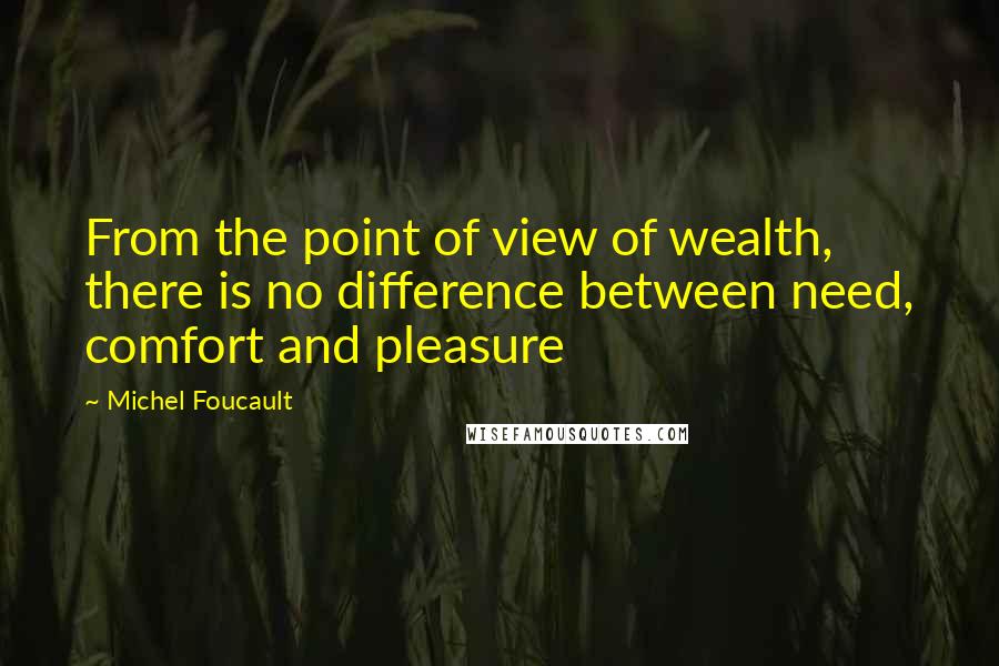 Michel Foucault Quotes: From the point of view of wealth, there is no difference between need, comfort and pleasure