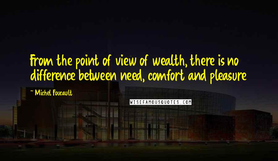 Michel Foucault Quotes: From the point of view of wealth, there is no difference between need, comfort and pleasure