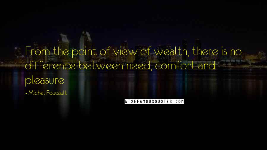 Michel Foucault Quotes: From the point of view of wealth, there is no difference between need, comfort and pleasure