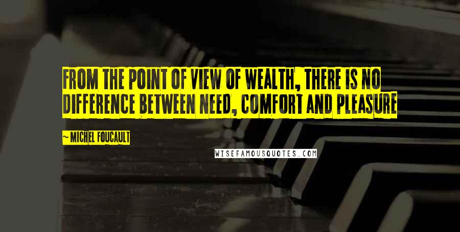 Michel Foucault Quotes: From the point of view of wealth, there is no difference between need, comfort and pleasure