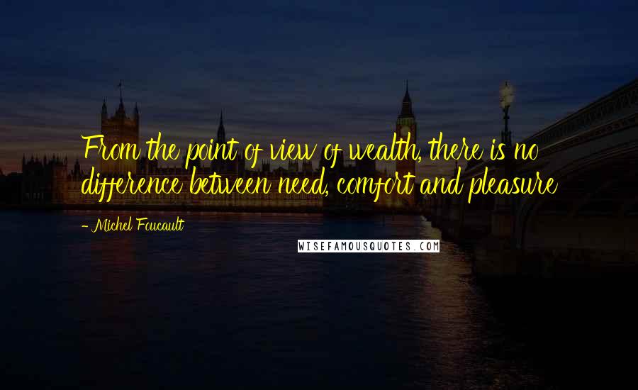 Michel Foucault Quotes: From the point of view of wealth, there is no difference between need, comfort and pleasure