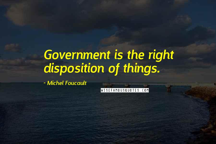 Michel Foucault Quotes: Government is the right disposition of things.