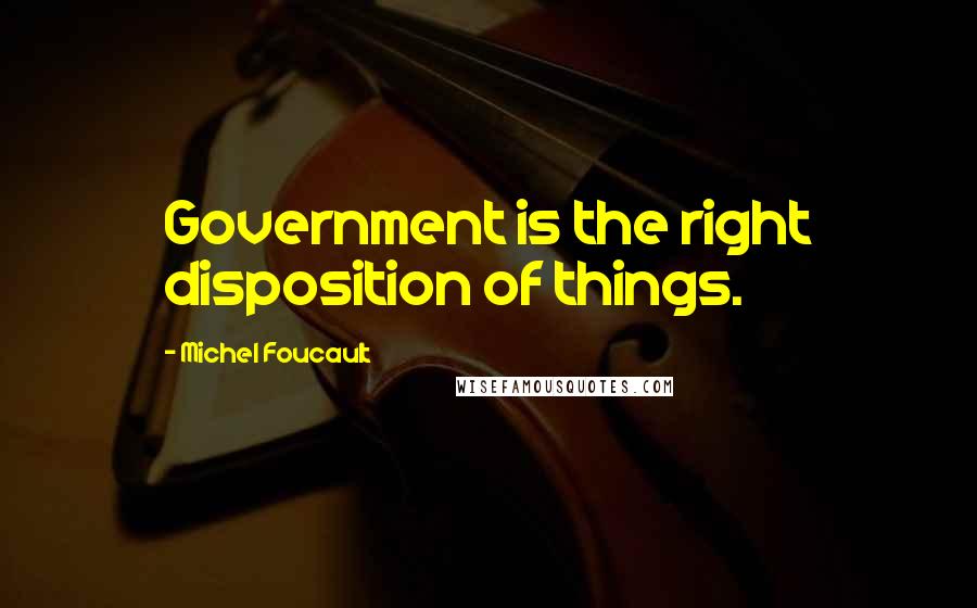 Michel Foucault Quotes: Government is the right disposition of things.