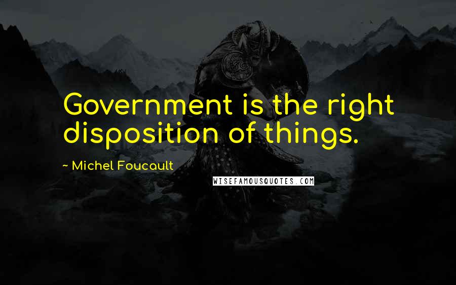 Michel Foucault Quotes: Government is the right disposition of things.