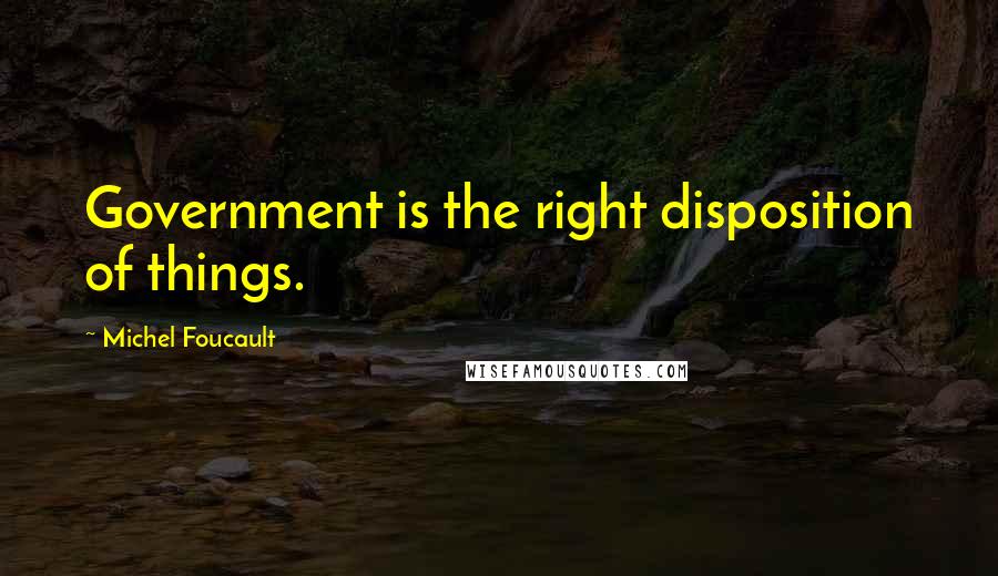 Michel Foucault Quotes: Government is the right disposition of things.