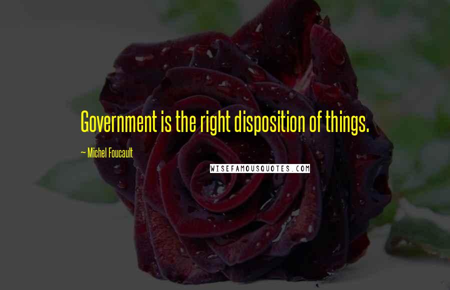 Michel Foucault Quotes: Government is the right disposition of things.