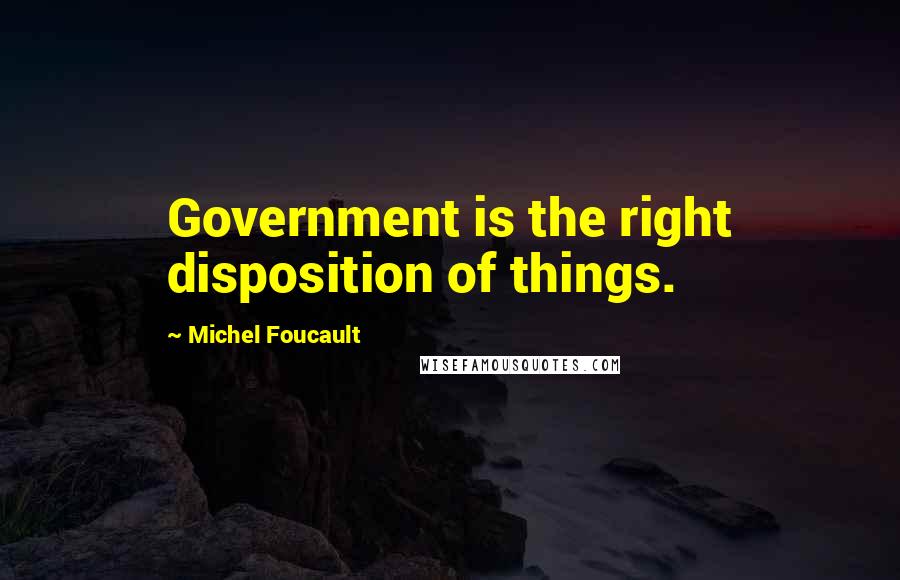 Michel Foucault Quotes: Government is the right disposition of things.