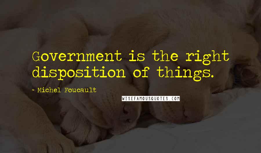 Michel Foucault Quotes: Government is the right disposition of things.