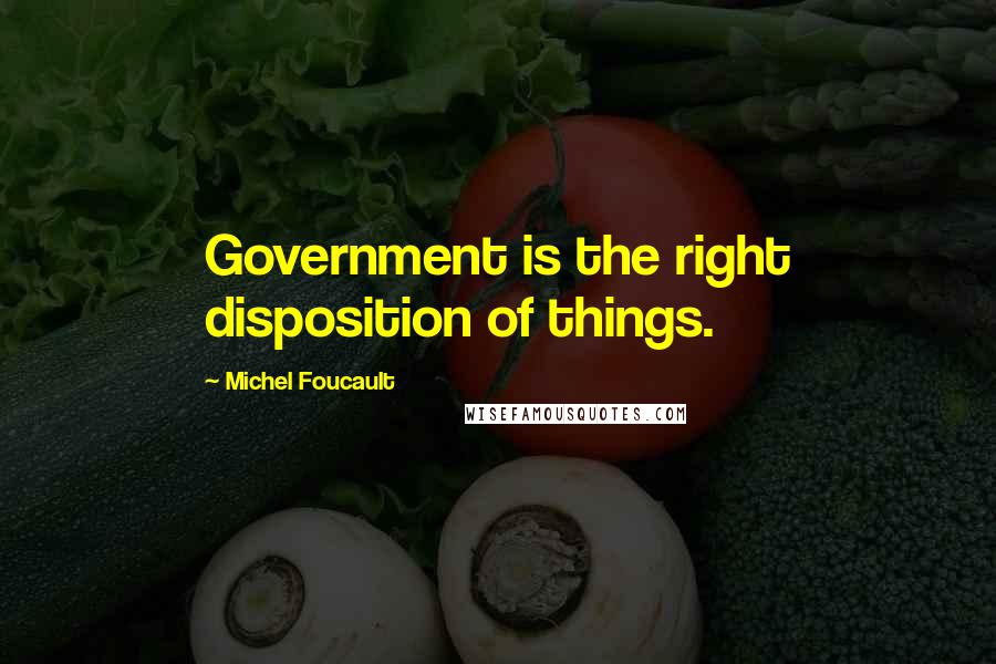 Michel Foucault Quotes: Government is the right disposition of things.