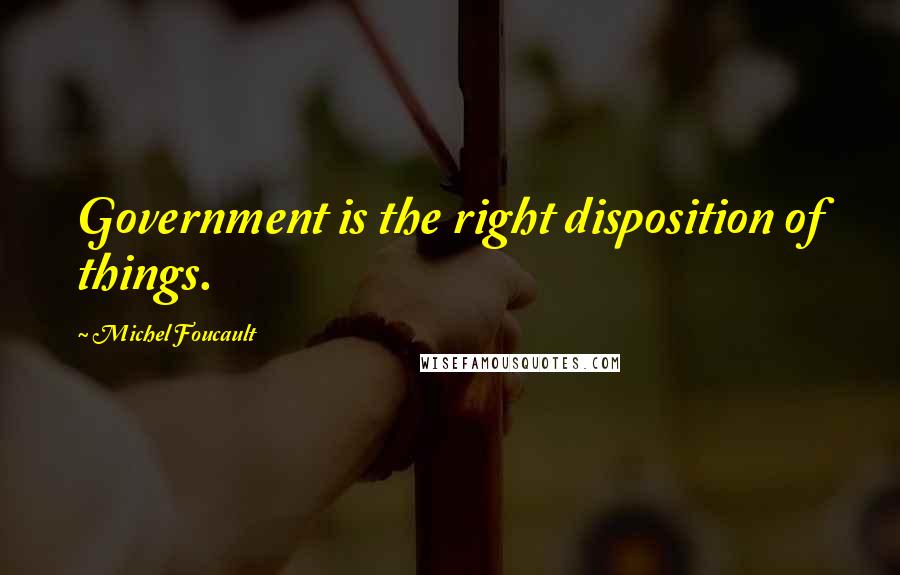 Michel Foucault Quotes: Government is the right disposition of things.