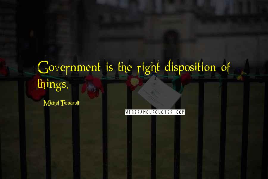 Michel Foucault Quotes: Government is the right disposition of things.