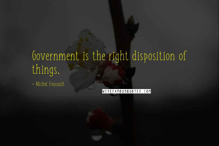 Michel Foucault Quotes: Government is the right disposition of things.