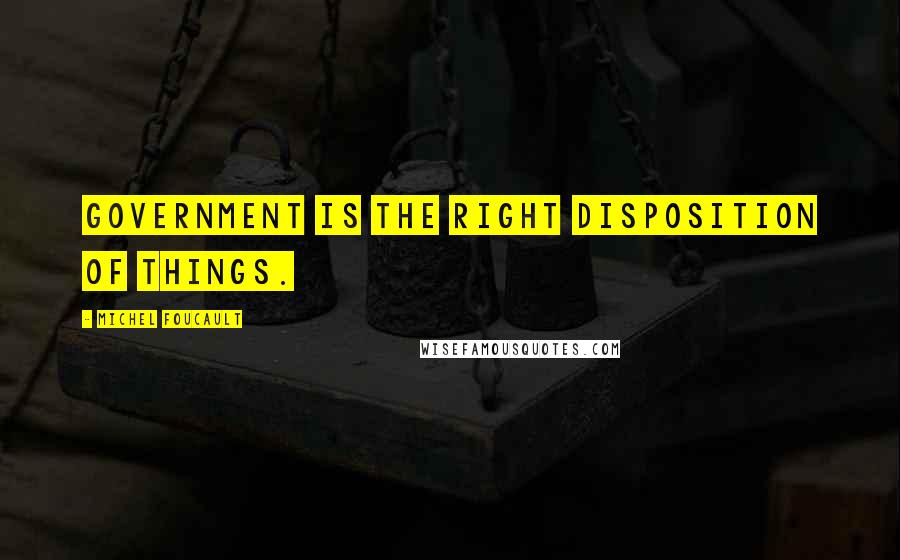 Michel Foucault Quotes: Government is the right disposition of things.