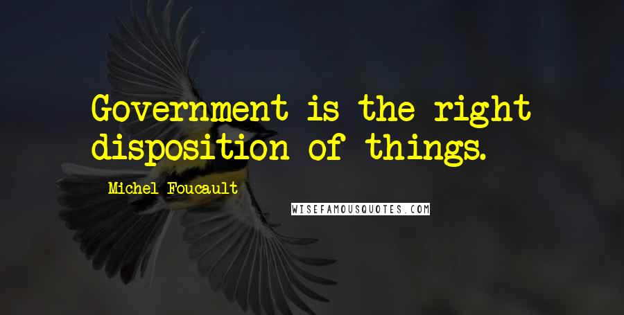 Michel Foucault Quotes: Government is the right disposition of things.
