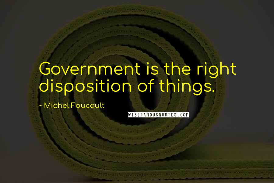 Michel Foucault Quotes: Government is the right disposition of things.