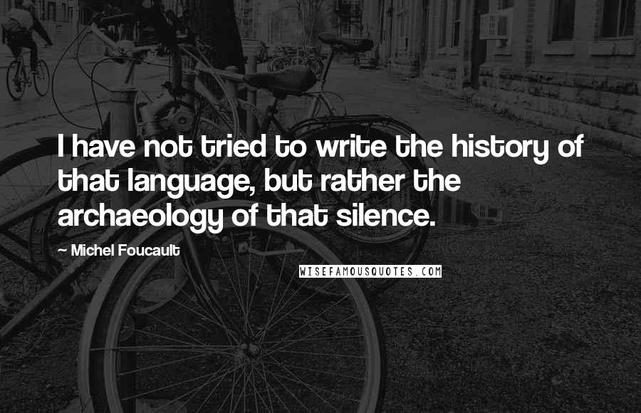 Michel Foucault Quotes: I have not tried to write the history of that language, but rather the archaeology of that silence.