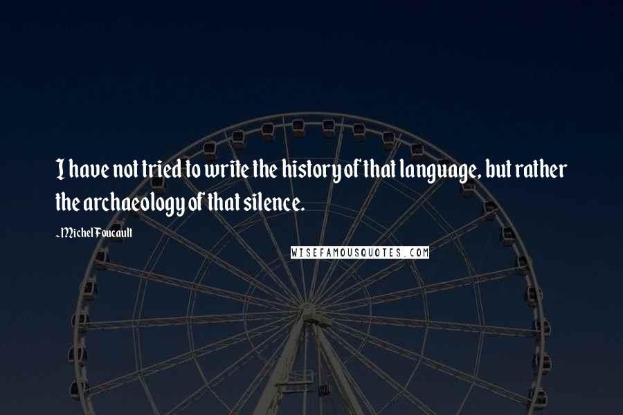 Michel Foucault Quotes: I have not tried to write the history of that language, but rather the archaeology of that silence.