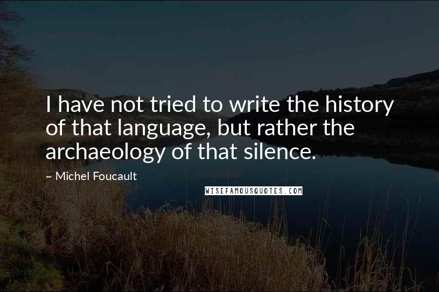 Michel Foucault Quotes: I have not tried to write the history of that language, but rather the archaeology of that silence.