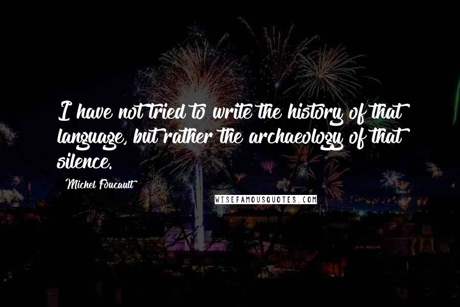 Michel Foucault Quotes: I have not tried to write the history of that language, but rather the archaeology of that silence.