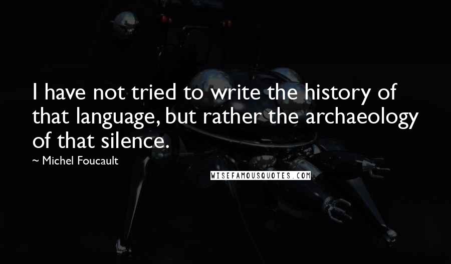 Michel Foucault Quotes: I have not tried to write the history of that language, but rather the archaeology of that silence.