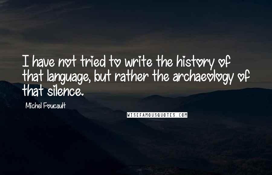 Michel Foucault Quotes: I have not tried to write the history of that language, but rather the archaeology of that silence.