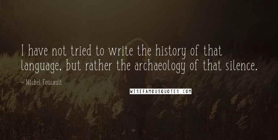 Michel Foucault Quotes: I have not tried to write the history of that language, but rather the archaeology of that silence.