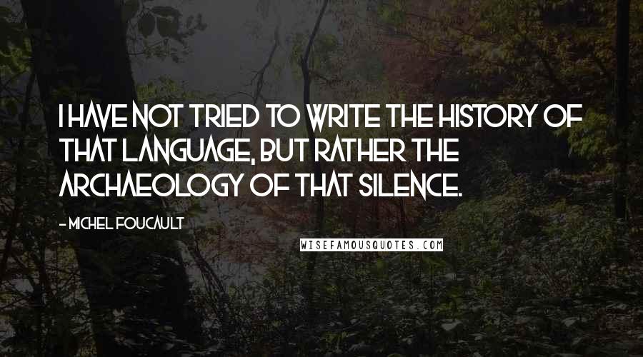 Michel Foucault Quotes: I have not tried to write the history of that language, but rather the archaeology of that silence.