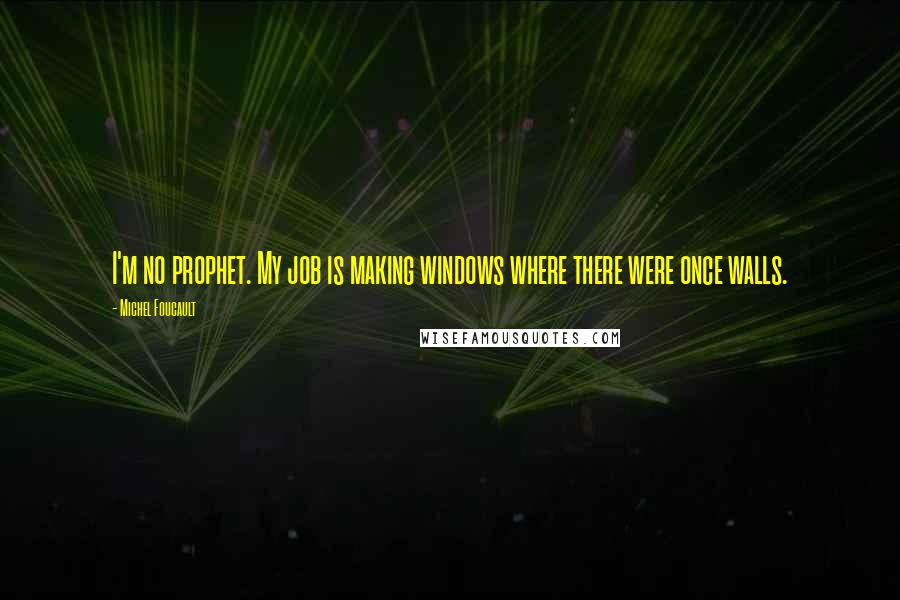 Michel Foucault Quotes: I'm no prophet. My job is making windows where there were once walls.