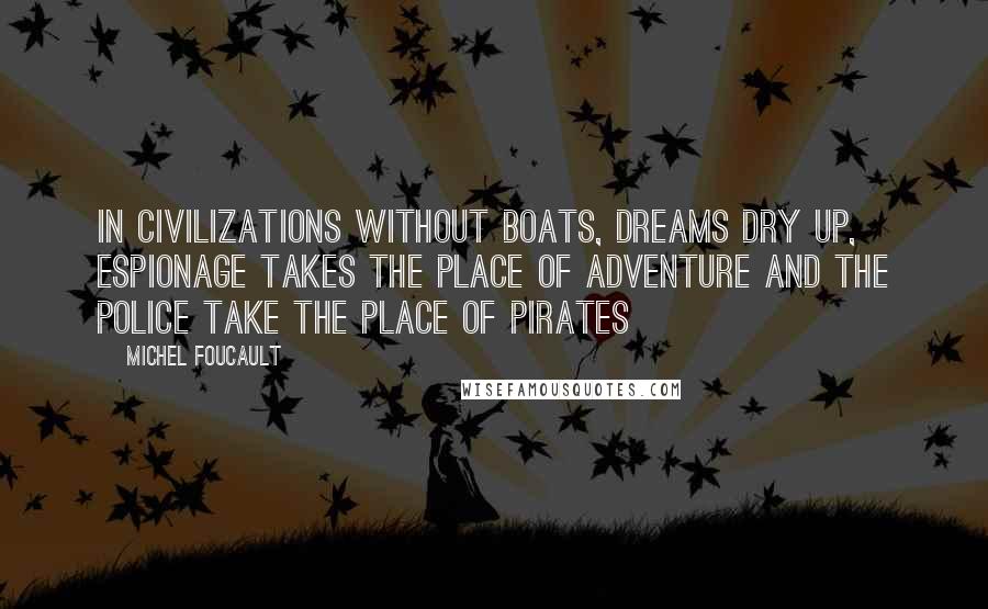 Michel Foucault Quotes: In civilizations without boats, dreams dry up, espionage takes the place of adventure and the police take the place of pirates