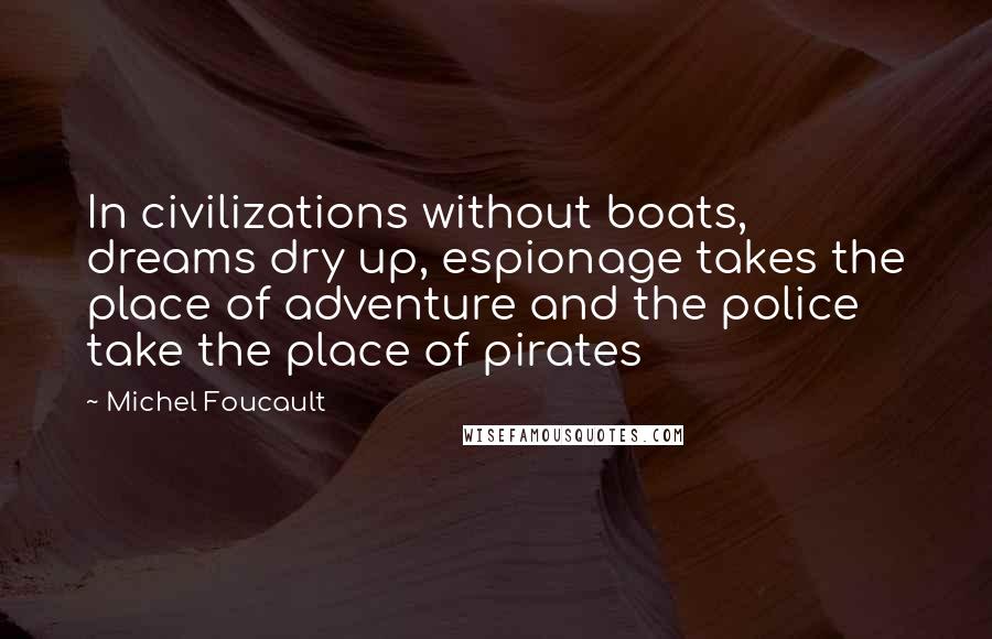 Michel Foucault Quotes: In civilizations without boats, dreams dry up, espionage takes the place of adventure and the police take the place of pirates