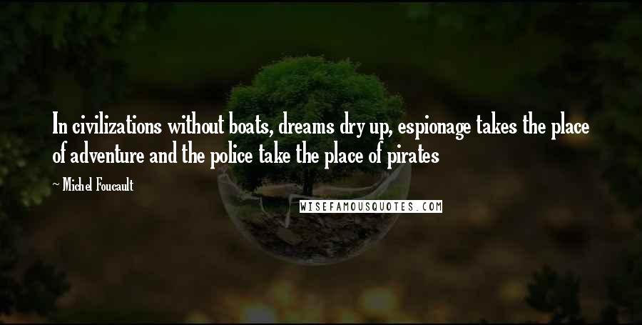 Michel Foucault Quotes: In civilizations without boats, dreams dry up, espionage takes the place of adventure and the police take the place of pirates