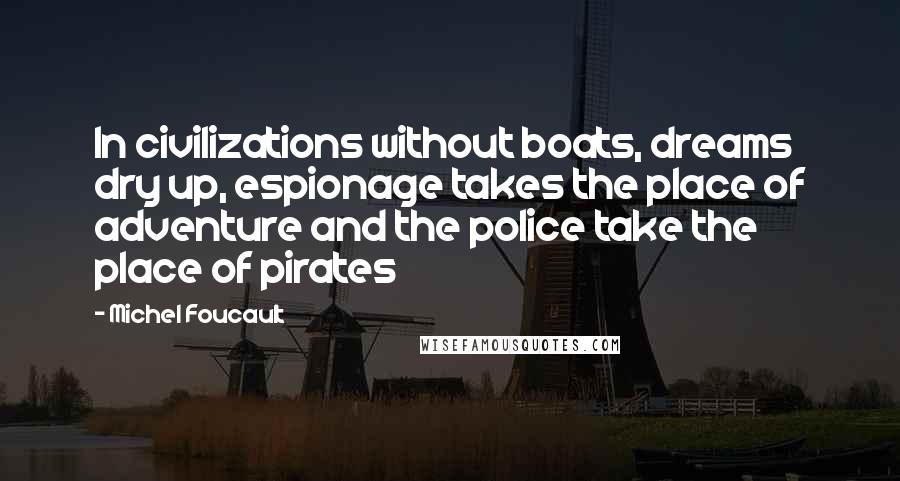 Michel Foucault Quotes: In civilizations without boats, dreams dry up, espionage takes the place of adventure and the police take the place of pirates