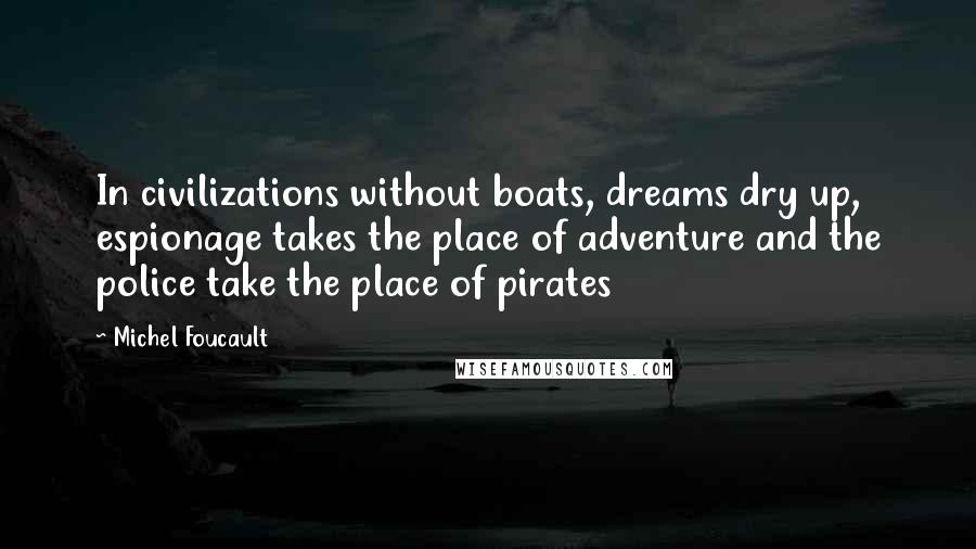 Michel Foucault Quotes: In civilizations without boats, dreams dry up, espionage takes the place of adventure and the police take the place of pirates