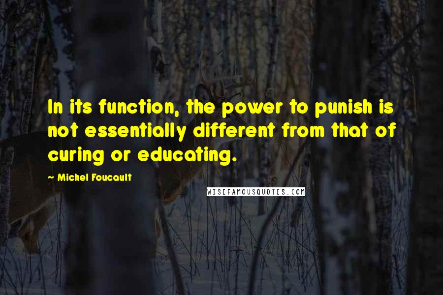 Michel Foucault Quotes: In its function, the power to punish is not essentially different from that of curing or educating.