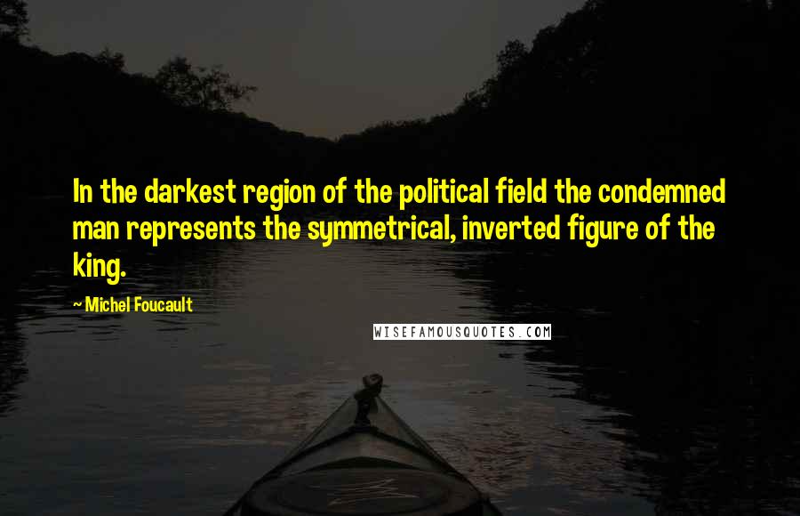 Michel Foucault Quotes: In the darkest region of the political field the condemned man represents the symmetrical, inverted figure of the king.