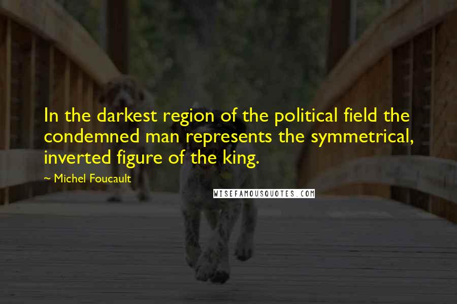 Michel Foucault Quotes: In the darkest region of the political field the condemned man represents the symmetrical, inverted figure of the king.