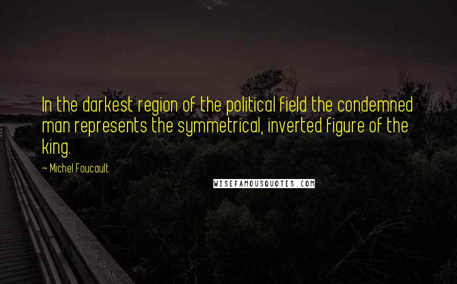 Michel Foucault Quotes: In the darkest region of the political field the condemned man represents the symmetrical, inverted figure of the king.