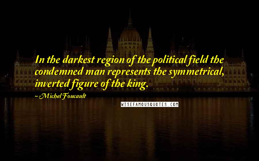 Michel Foucault Quotes: In the darkest region of the political field the condemned man represents the symmetrical, inverted figure of the king.