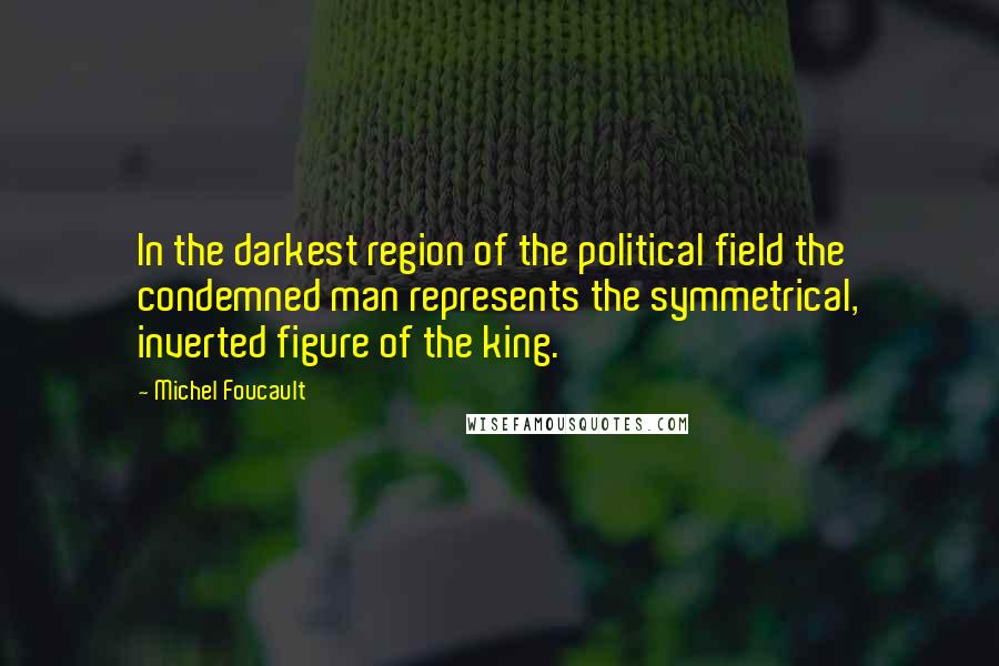 Michel Foucault Quotes: In the darkest region of the political field the condemned man represents the symmetrical, inverted figure of the king.